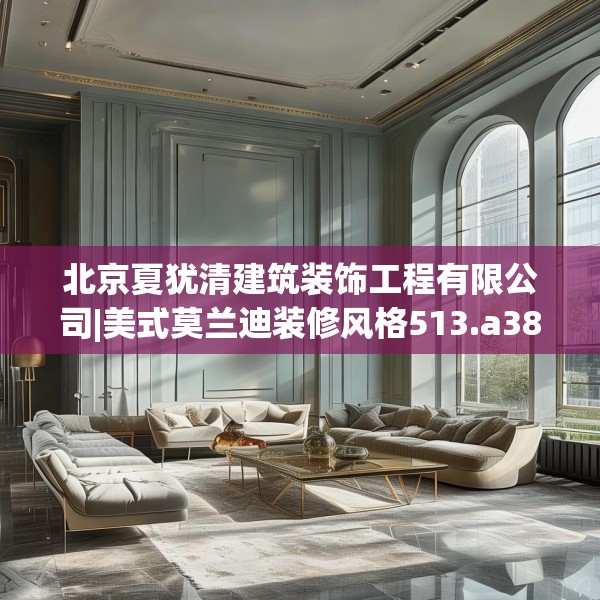 北京夏犹清建筑装饰工程有限公司|美式莫兰迪装修风格513.a389b390c393fgy.400fghfd