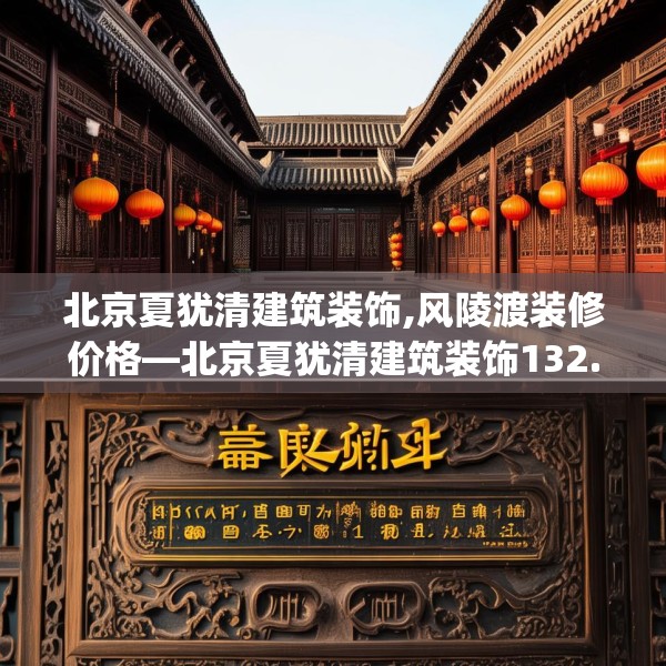 北京夏犹清建筑装饰,风陵渡装修价格—北京夏犹清建筑装饰132.a8b9c12fgy.19dsfds
