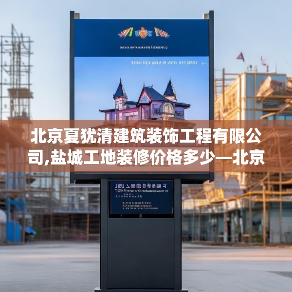 北京夏犹清建筑装饰工程有限公司,盐城工地装修价格多少—北京夏犹清建筑装饰工程有限公司217.a93b94c97fgy.104jhhj