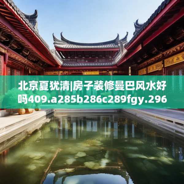北京夏犹清|房子装修曼巴风水好吗409.a285b286c289fgy.296poiy
