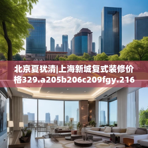 北京夏犹清|上海新城复式装修价格329.a205b206c209fgy.216fds