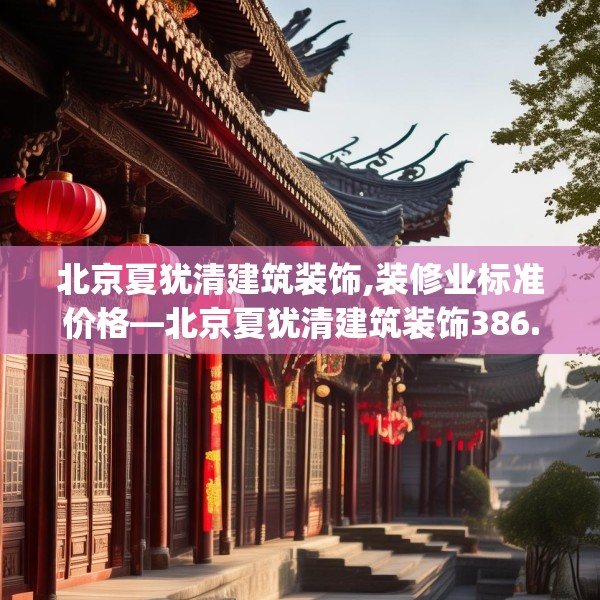 北京夏犹清建筑装饰,装修业标准价格—北京夏犹清建筑装饰386.a262b263c266fgy.273wew