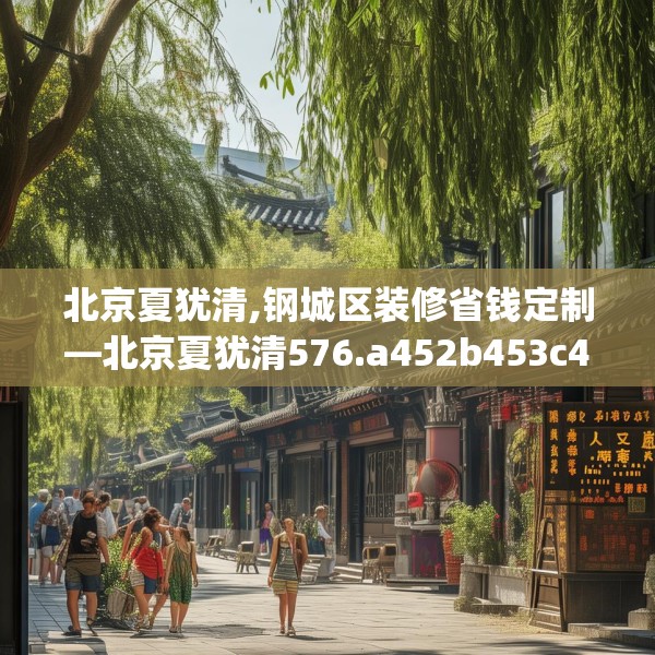 北京夏犹清,钢城区装修省钱定制—北京夏犹清576.a452b453c456fgy.463nbn