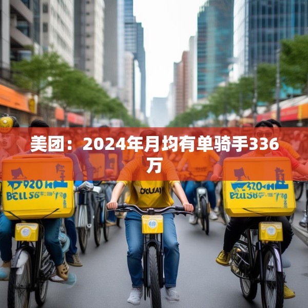 美团：2024年月均有单骑手336万