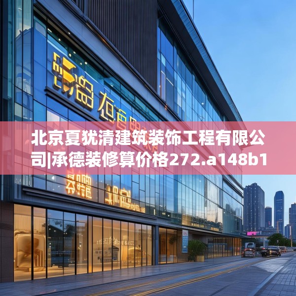 北京夏犹清建筑装饰工程有限公司|承德装修算价格272.a148b149c152fgy.15976676