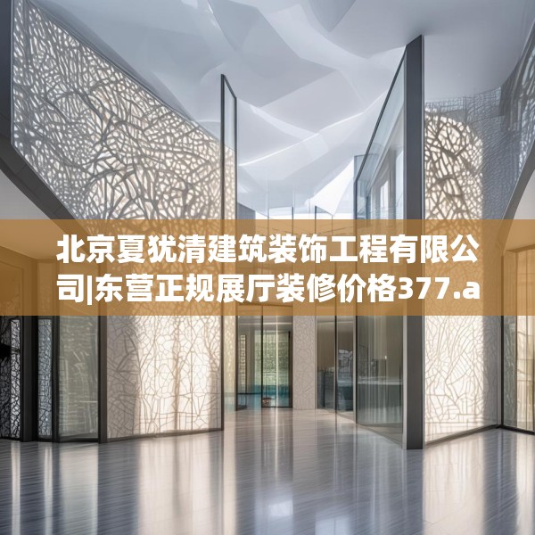 北京夏犹清建筑装饰工程有限公司|东营正规展厅装修价格377.a253b254c257fgy.264bnbn
