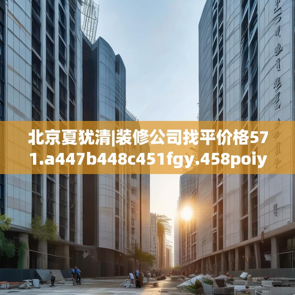 北京夏犹清|装修公司找平价格571.a447b448c451fgy.458poiy