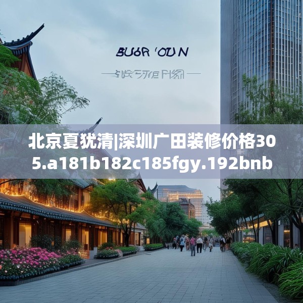 北京夏犹清|深圳广田装修价格305.a181b182c185fgy.192bnbn