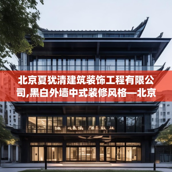 北京夏犹清建筑装饰工程有限公司,黑白外墙中式装修风格—北京夏犹清建筑装饰工程有限公司446.a322b323c326fgy.333xczxv