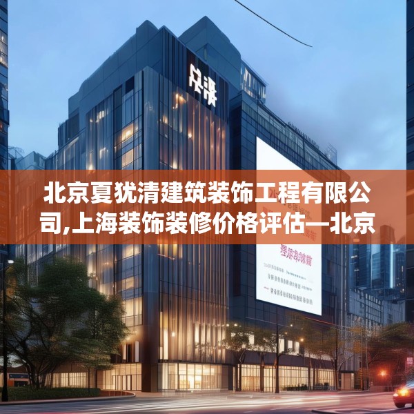 北京夏犹清建筑装饰工程有限公司,上海装饰装修价格评估—北京夏犹清建筑装饰工程有限公司513.a389b390c393fgy.400fghfd