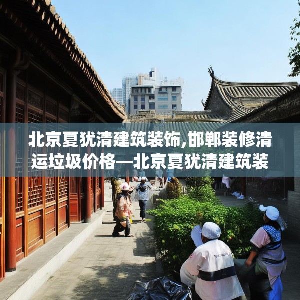 北京夏犹清建筑装饰,邯郸装修清运垃圾价格—北京夏犹清建筑装饰477.a353b354c357fgy.364fghfd