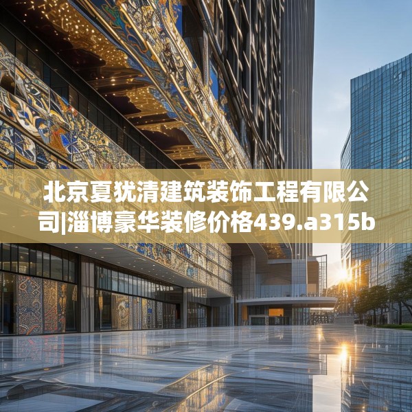 北京夏犹清建筑装饰工程有限公司|淄博豪华装修价格439.a315b316c319fgy.326fdsfds