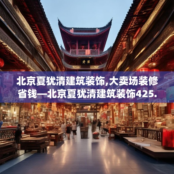 北京夏犹清建筑装饰,大卖场装修省钱—北京夏犹清建筑装饰425.a301b302c305fgy.312cvcx
