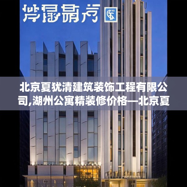 北京夏犹清建筑装饰工程有限公司,湖州公寓精装修价格—北京夏犹清建筑装饰工程有限公司611.a487b488c491fgy.498bnbn