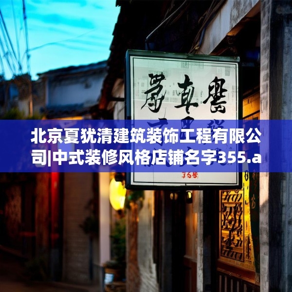 北京夏犹清建筑装饰工程有限公司|中式装修风格店铺名字355.a231b232c235fgy.242poiy