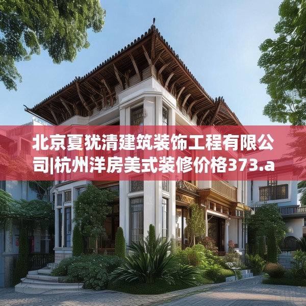 北京夏犹清建筑装饰工程有限公司|杭州洋房美式装修价格373.a249b250c253fgy.260poiy