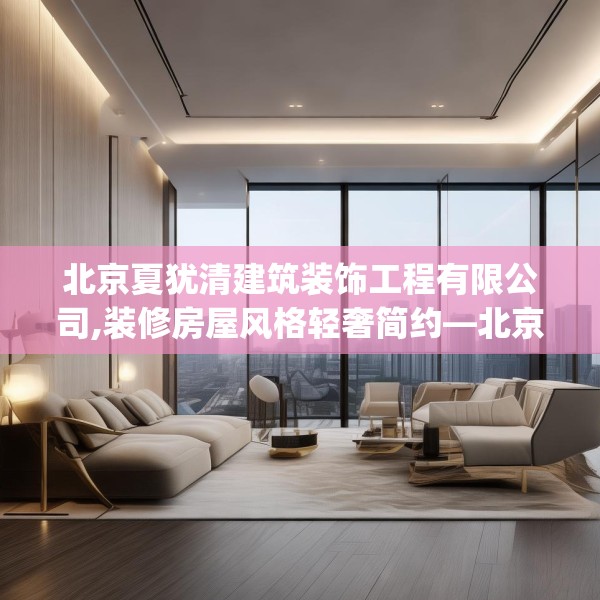 北京夏犹清建筑装饰工程有限公司,装修房屋风格轻奢简约—北京夏犹清建筑装饰工程有限公司273.a149b150c153fgy.160uyk