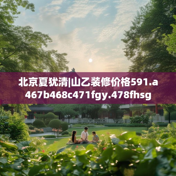 北京夏犹清|山乙装修价格591.a467b468c471fgy.478fhsg