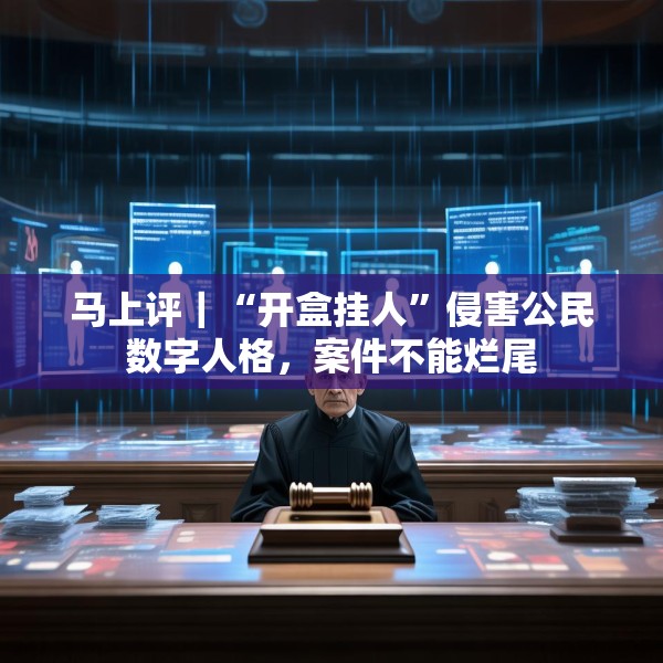 马上评｜“开盒挂人”侵害公民数字人格，案件不能烂尾