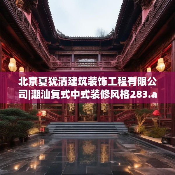 北京夏犹清建筑装饰工程有限公司|潮汕复式中式装修风格283.a159b160c163fgy.170poiy