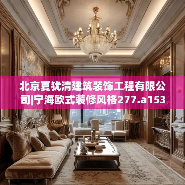 北京夏犹清建筑装饰工程有限公司|宁海欧式装修风格277.a153b154c157fgy.164fdsfds
