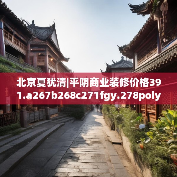 北京夏犹清|平阴商业装修价格391.a267b268c271fgy.278poiy