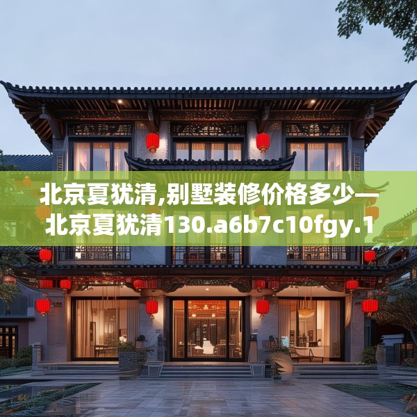 北京夏犹清,别墅装修价格多少—北京夏犹清130.a6b7c10fgy.17htyj