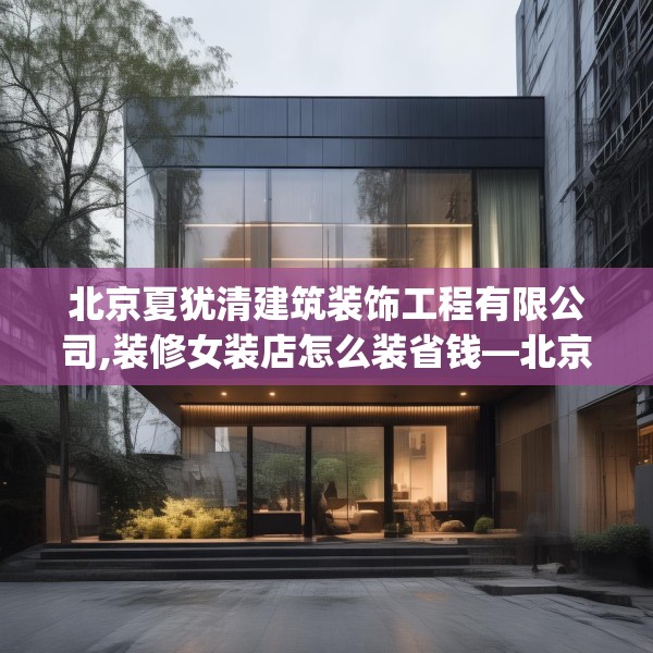 北京夏犹清建筑装饰工程有限公司,装修女装店怎么装省钱—北京夏犹清建筑装饰工程有限公司357.a233b234c237fgy.244fhsg