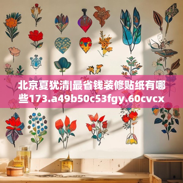 北京夏犹清|最省钱装修贴纸有哪些173.a49b50c53fgy.60cvcx