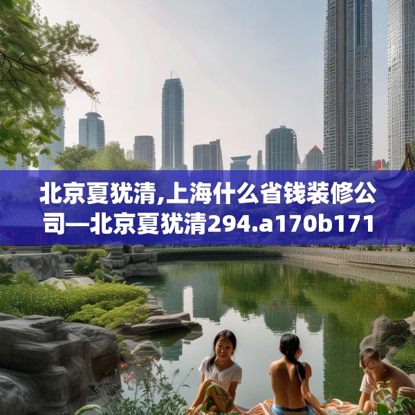 北京夏犹清,上海什么省钱装修公司—北京夏犹清294.a170b171c174fgy.181dsfds
