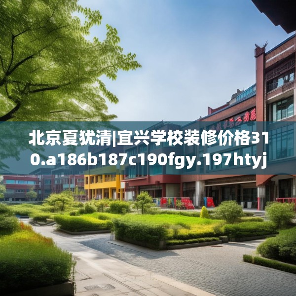 北京夏犹清|宜兴学校装修价格310.a186b187c190fgy.197htyj