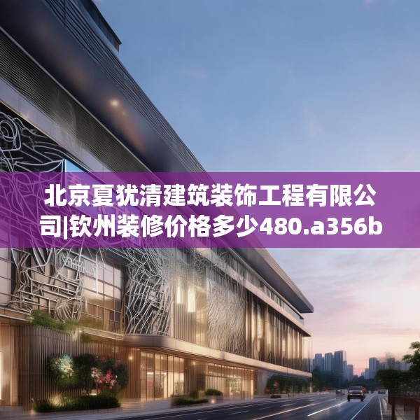 北京夏犹清建筑装饰工程有限公司|钦州装修价格多少480.a356b357c360fgy.367lkjl
