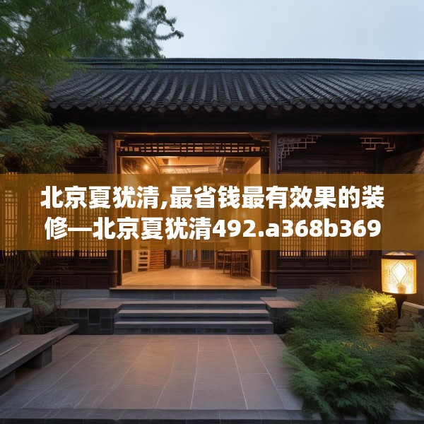 北京夏犹清,最省钱最有效果的装修—北京夏犹清492.a368b369c372fgy.379dsfds