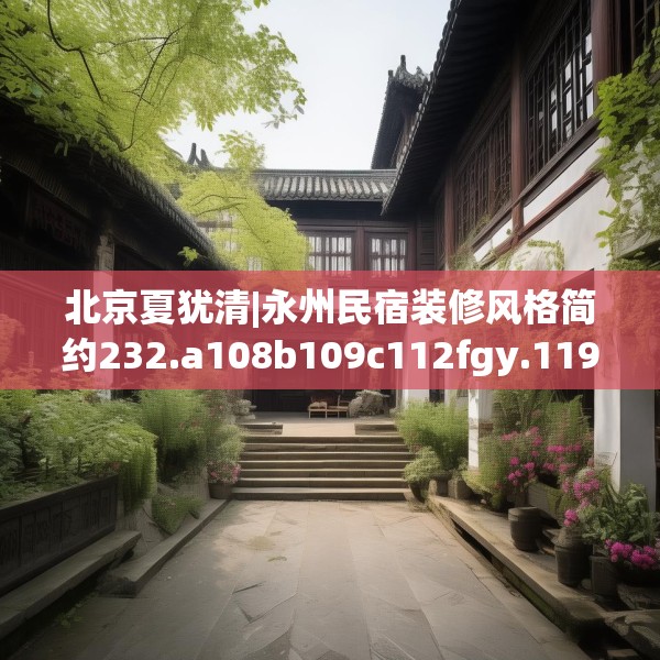 北京夏犹清|永州民宿装修风格简约232.a108b109c112fgy.119dewqe