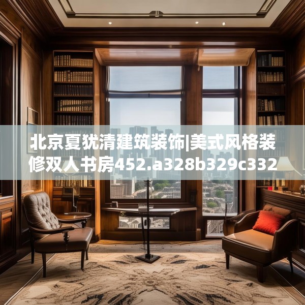 北京夏犹清建筑装饰|美式风格装修双人书房452.a328b329c332fgy.33976666