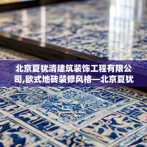 北京夏犹清建筑装饰工程有限公司,欧式地砖装修风格—北京夏犹清建筑装饰工程有限公司304.a180b181c184fgy.191dewqe