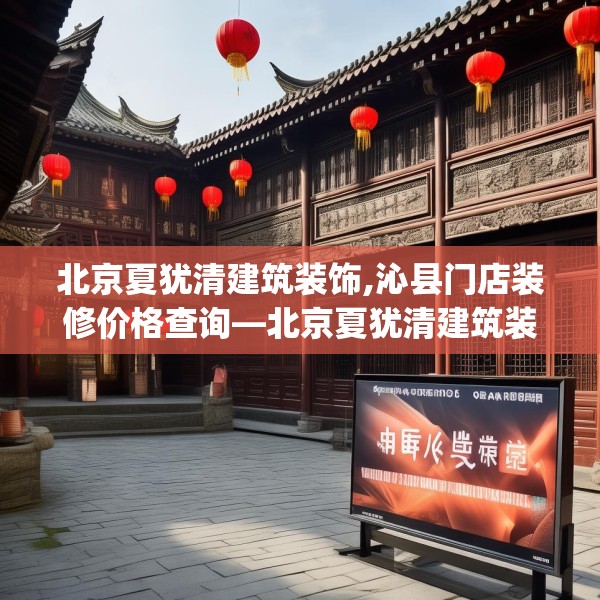 北京夏犹清建筑装饰,沁县门店装修价格查询—北京夏犹清建筑装饰621.a497b498c501fgy508