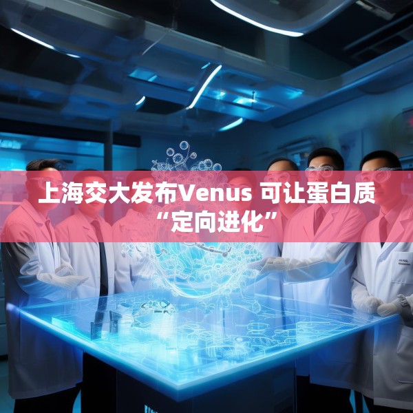 上海交大发布Venus 可让蛋白质“定向进化”
