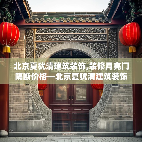北京夏犹清建筑装饰,装修月亮门隔断价格—北京夏犹清建筑装饰156.a32b33c36fgy.43lkjl