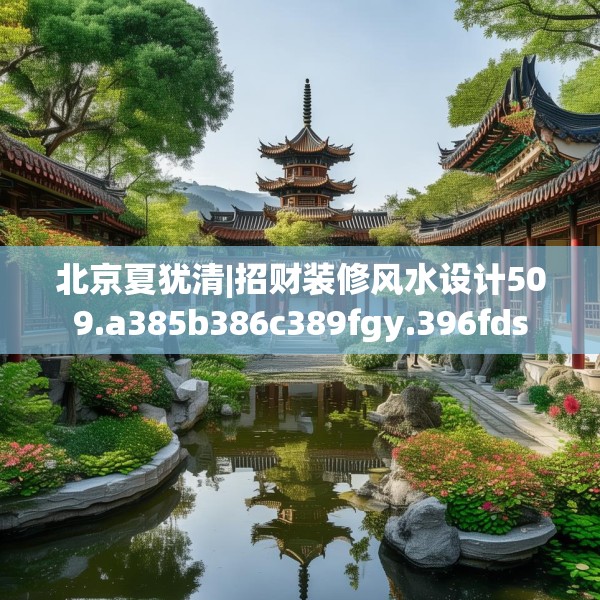 北京夏犹清|招财装修风水设计509.a385b386c389fgy.396fds