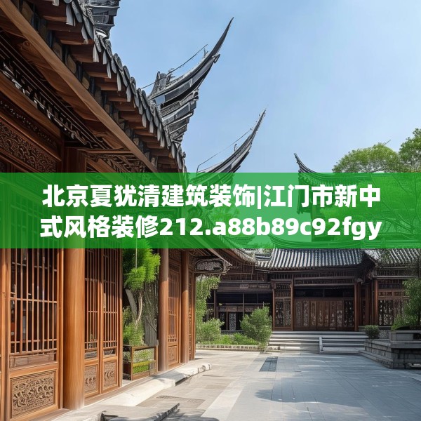 北京夏犹清建筑装饰|江门市新中式风格装修212.a88b89c92fgy.99xczxv