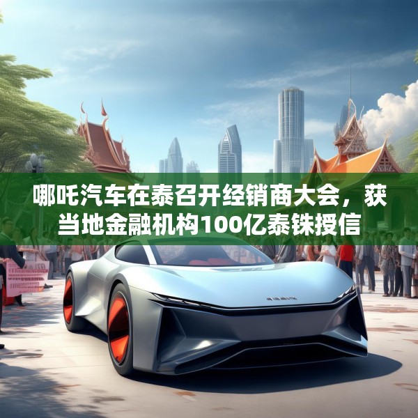 哪吒汽车在泰召开经销商大会，获当地金融机构100亿泰铢授信
