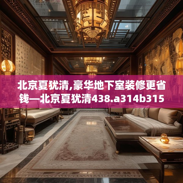 北京夏犹清,豪华地下室装修更省钱—北京夏犹清438.a314b315c318fgy.325dsfds