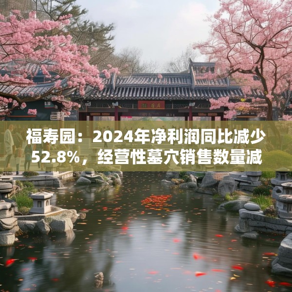 福寿园：2024年净利润同比减少52.8%，经营性墓穴销售数量减少3816座