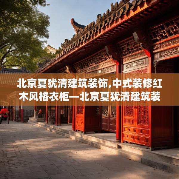 北京夏犹清建筑装饰,中式装修红木风格衣柜—北京夏犹清建筑装饰210.a86b87c90fgy.97lkjl