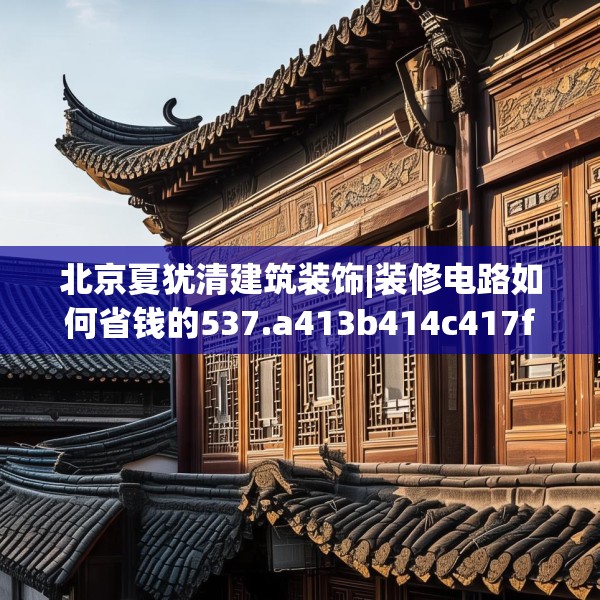 北京夏犹清建筑装饰|装修电路如何省钱的537.a413b414c417fgy.424fhsg