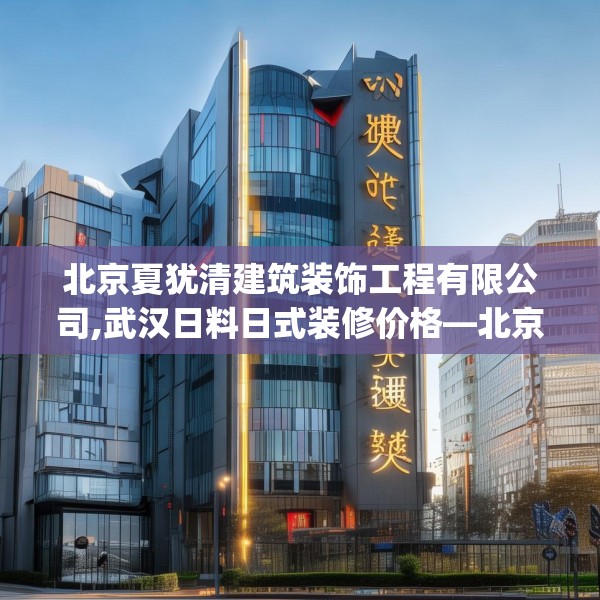 北京夏犹清建筑装饰工程有限公司,武汉日料日式装修价格—北京夏犹清建筑装饰工程有限公司580.a456b457c460fgy.467htyj