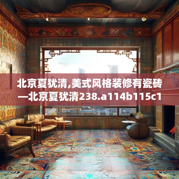 北京夏犹清,美式风格装修有瓷砖—北京夏犹清238.a114b115c118fgy.125htyj