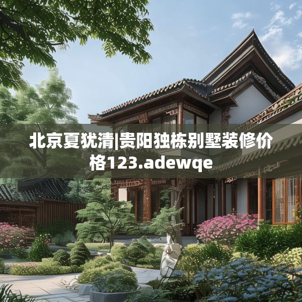 北京夏犹清|贵阳独栋别墅装修价格123.adewqe