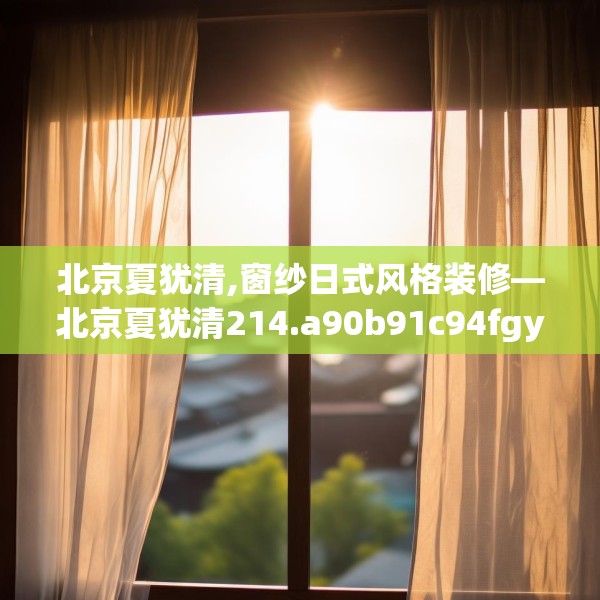 北京夏犹清,窗纱日式风格装修—北京夏犹清214.a90b91c94fgy.101dewqe